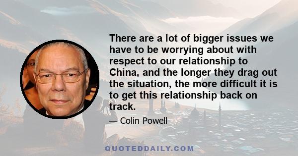 There are a lot of bigger issues we have to be worrying about with respect to our relationship to China, and the longer they drag out the situation, the more difficult it is to get this relationship back on track.