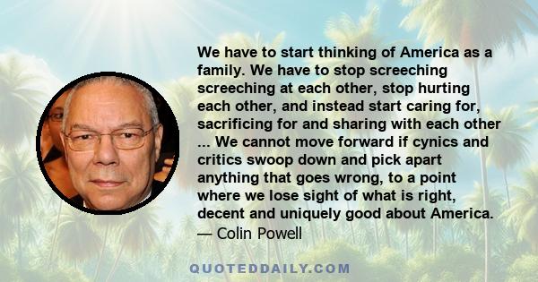 We have to start thinking of America as a family. We have to stop screeching screeching at each other, stop hurting each other, and instead start caring for, sacrificing for and sharing with each other ... We cannot