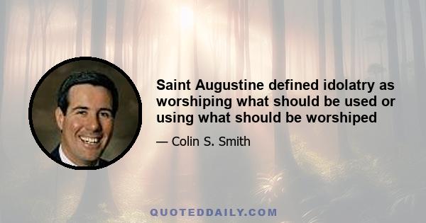 Saint Augustine defined idolatry as worshiping what should be used or using what should be worshiped