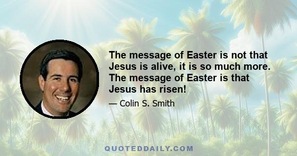 The message of Easter is not that Jesus is alive, it is so much more. The message of Easter is that Jesus has risen!