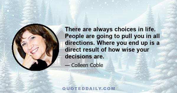 There are always choices in life. People are going to pull you in all directions. Where you end up is a direct result of how wise your decisions are.