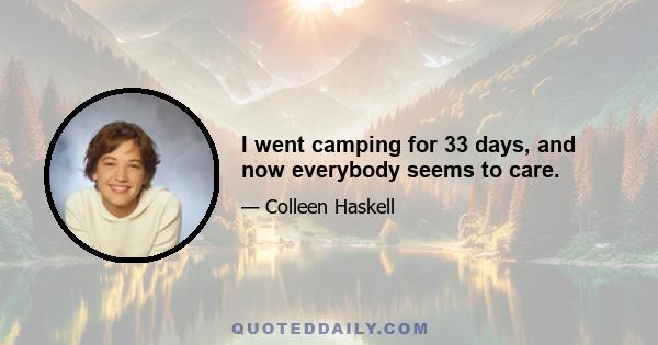 I went camping for 33 days, and now everybody seems to care.