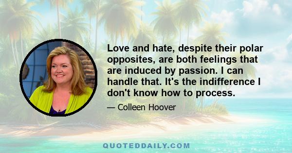 Love and hate, despite their polar opposites, are both feelings that are induced by passion. I can handle that. It's the indifference I don't know how to process.