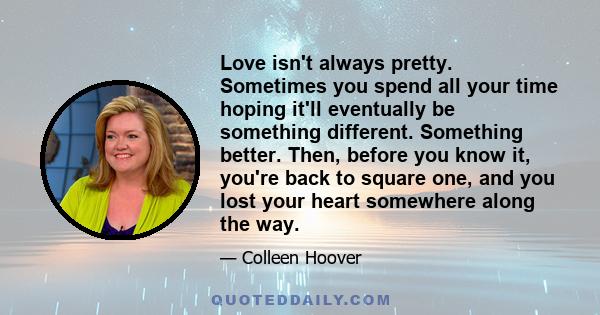 Love isn't always pretty. Sometimes you spend all your time hoping it'll eventually be something different. Something better. Then, before you know it, you're back to square one, and you lost your heart somewhere along