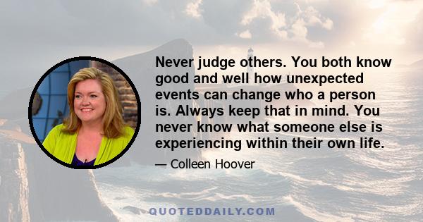 Never judge others. You both know good and well how unexpected events can change who a person is. Always keep that in mind. You never know what someone else is experiencing within their own life.