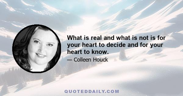 What is real and what is not is for your heart to decide and for your heart to know.