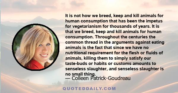 It is not how we breed, keep and kill animals for human consumption that has been the impetus for vegetarianism for thousands of years. It is that we breed, keep and kill animals for human consumption. Throughout the