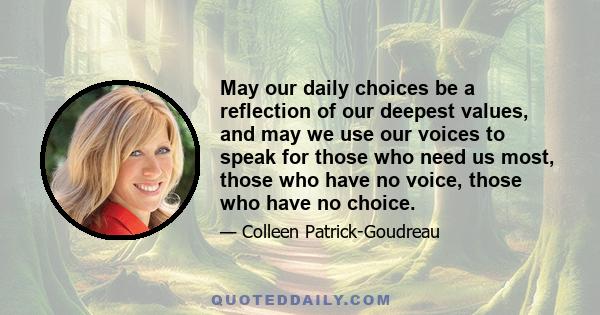 May our daily choices be a reflection of our deepest values, and may we use our voices to speak for those who need us most, those who have no voice, those who have no choice.