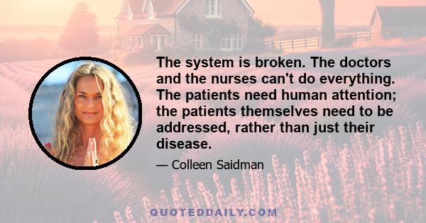 The system is broken. The doctors and the nurses can't do everything. The patients need human attention; the patients themselves need to be addressed, rather than just their disease.