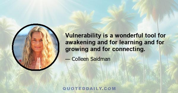 Vulnerability is a wonderful tool for awakening and for learning and for growing and for connecting.