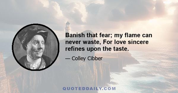 Banish that fear; my flame can never waste, For love sincere refines upon the taste.