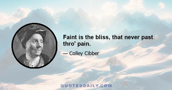 Faint is the bliss, that never past thro' pain.