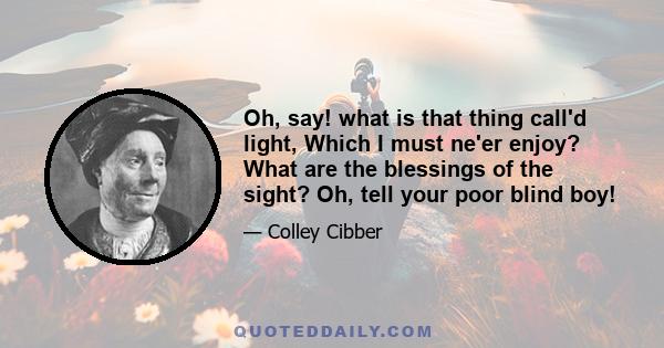 Oh, say! what is that thing call'd light, Which I must ne'er enjoy? What are the blessings of the sight? Oh, tell your poor blind boy!