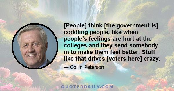 [People] think [the government is] coddling people, like when people's feelings are hurt at the colleges and they send somebody in to make them feel better. Stuff like that drives [voters here] crazy.