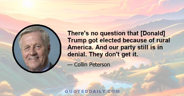 There's no question that [Donald] Trump got elected because of rural America. And our party still is in denial. They don't get it.