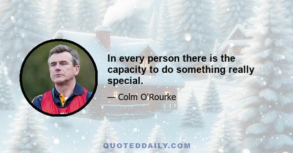 In every person there is the capacity to do something really special.