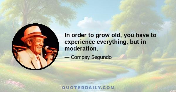 In order to grow old, you have to experience everything, but in moderation.