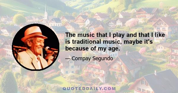 The music that I play and that I like is traditional music, maybe it's because of my age.