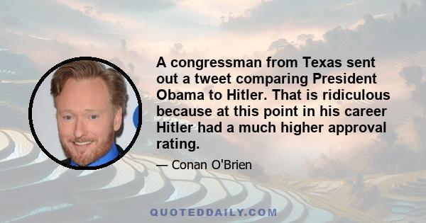 A congressman from Texas sent out a tweet comparing President Obama to Hitler. That is ridiculous because at this point in his career Hitler had a much higher approval rating.