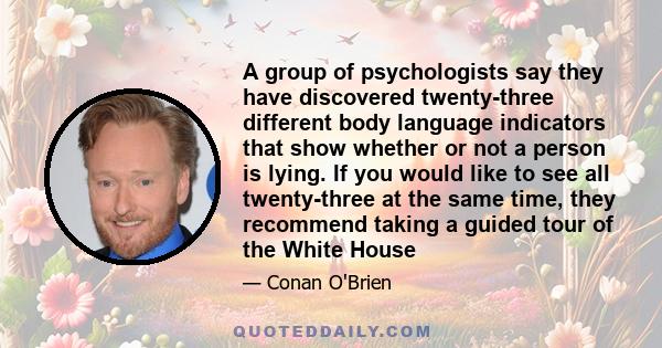 A group of psychologists say they have discovered twenty-three different body language indicators that show whether or not a person is lying. If you would like to see all twenty-three at the same time, they recommend