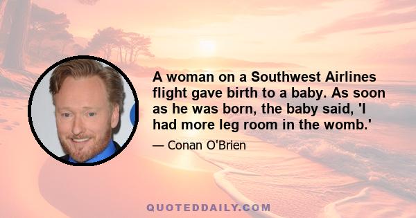 A woman on a Southwest Airlines flight gave birth to a baby. As soon as he was born, the baby said, 'I had more leg room in the womb.'