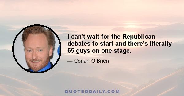 I can't wait for the Republican debates to start and there's literally 65 guys on one stage.