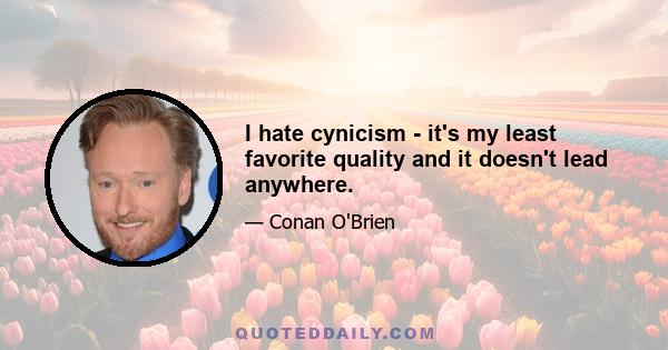 I hate cynicism - it's my least favorite quality and it doesn't lead anywhere.