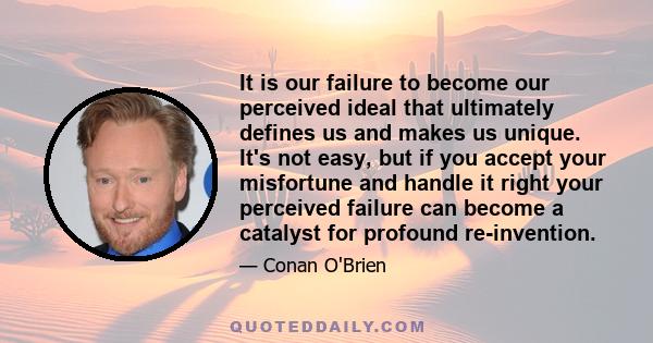 It is our failure to become our perceived ideal that ultimately defines us and makes us unique. It's not easy, but if you accept your misfortune and handle it right your perceived failure can become a catalyst for