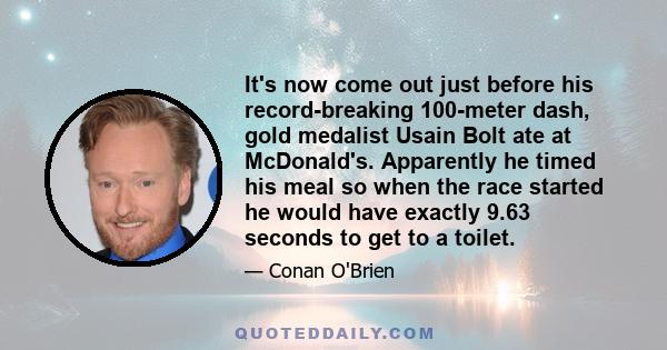 It's now come out just before his record-breaking 100-meter dash, gold medalist Usain Bolt ate at McDonald's. Apparently he timed his meal so when the race started he would have exactly 9.63 seconds to get to a toilet.