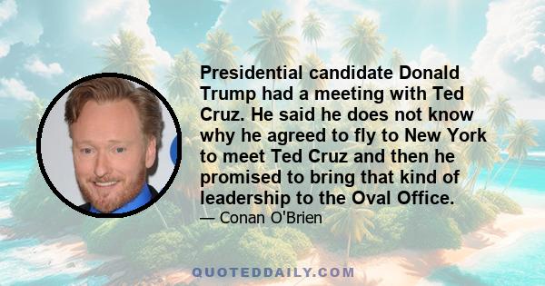 Presidential candidate Donald Trump had a meeting with Ted Cruz. He said he does not know why he agreed to fly to New York to meet Ted Cruz and then he promised to bring that kind of leadership to the Oval Office.