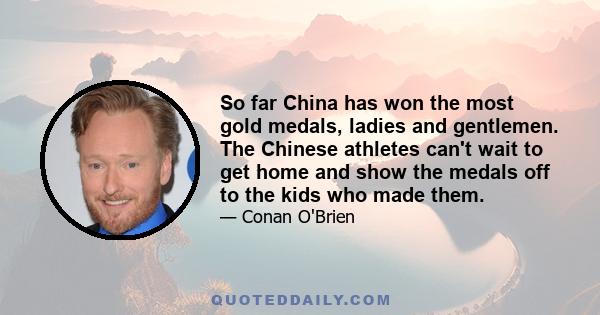 So far China has won the most gold medals, ladies and gentlemen. The Chinese athletes can't wait to get home and show the medals off to the kids who made them.