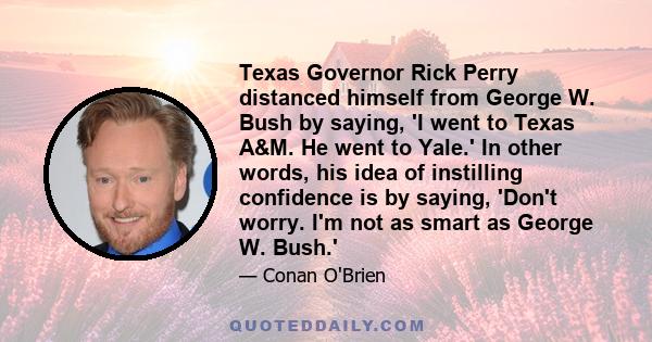 Texas Governor Rick Perry distanced himself from George W. Bush by saying, 'I went to Texas A&M. He went to Yale.' In other words, his idea of instilling confidence is by saying, 'Don't worry. I'm not as smart as George 