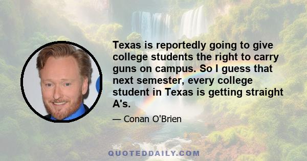 Texas is reportedly going to give college students the right to carry guns on campus. So I guess that next semester, every college student in Texas is getting straight A's.