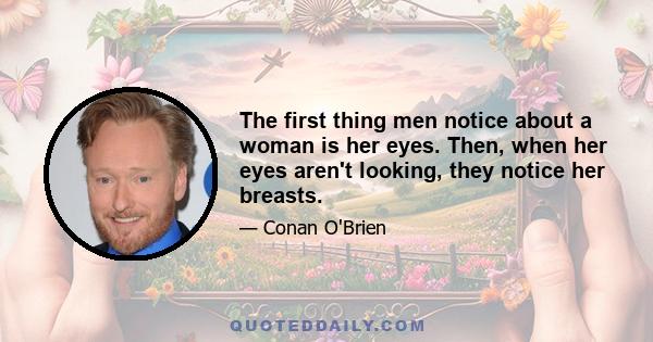 The first thing men notice about a woman is her eyes. Then, when her eyes aren't looking, they notice her breasts.