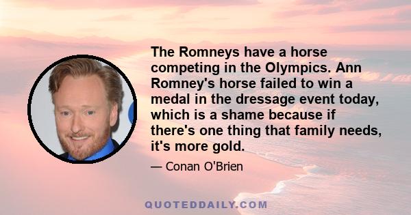 The Romneys have a horse competing in the Olympics. Ann Romney's horse failed to win a medal in the dressage event today, which is a shame because if there's one thing that family needs, it's more gold.