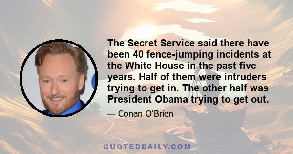 The Secret Service said there have been 40 fence-jumping incidents at the White House in the past five years. Half of them were intruders trying to get in. The other half was President Obama trying to get out.