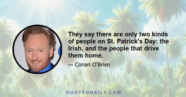 They say there are only two kinds of people on St. Patrick's Day: the Irish, and the people that drive them home.