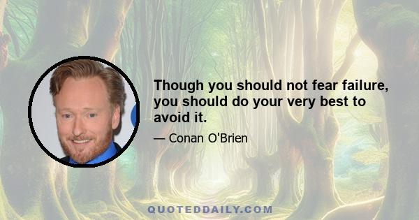 Though you should not fear failure, you should do your very best to avoid it.