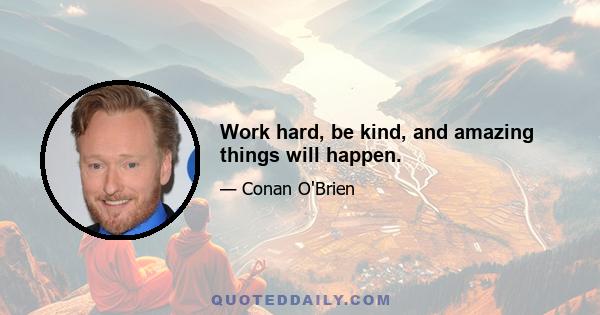 Work hard, be kind, and amazing things will happen.