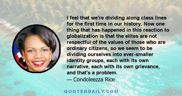 I feel that we're dividing along class lines for the first time in our history. Now one thing that has happened in this reaction to globalization is that the elites are not respectful of the values of those who are