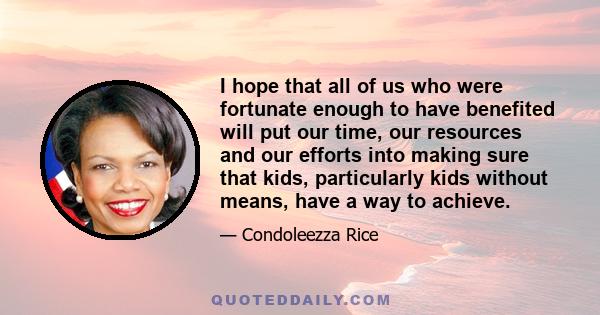 I hope that all of us who were fortunate enough to have benefited will put our time, our resources and our efforts into making sure that kids, particularly kids without means, have a way to achieve.