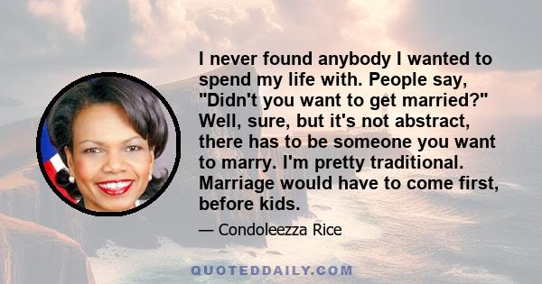 I never found anybody I wanted to spend my life with. People say, Didn't you want to get married? Well, sure, but it's not abstract, there has to be someone you want to marry. I'm pretty traditional. Marriage would have 