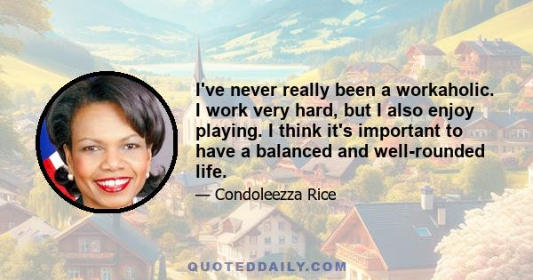 I've never really been a workaholic. I work very hard, but I also enjoy playing. I think it's important to have a balanced and well-rounded life.