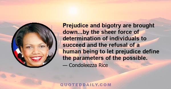 Prejudice and bigotry are brought down...by the sheer force of determination of individuals to succeed and the refusal of a human being to let prejudice define the parameters of the possible.