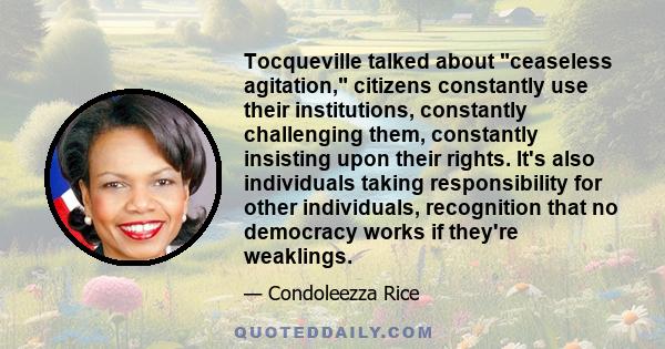 Tocqueville talked about ceaseless agitation, citizens constantly use their institutions, constantly challenging them, constantly insisting upon their rights. It's also individuals taking responsibility for other