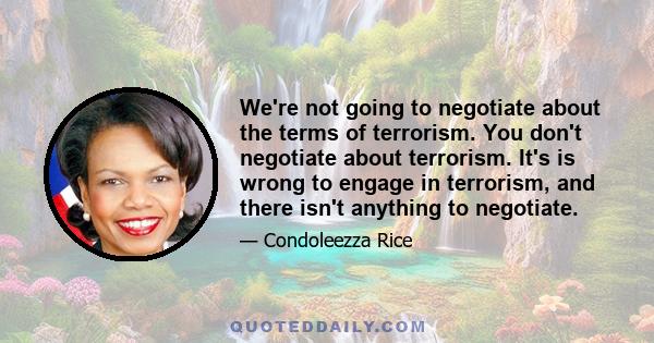 We're not going to negotiate about the terms of terrorism. You don't negotiate about terrorism. It's is wrong to engage in terrorism, and there isn't anything to negotiate.