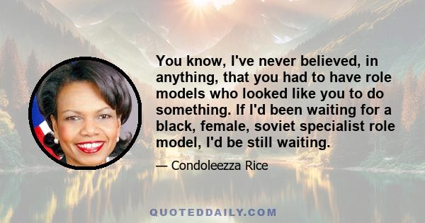 You know, I've never believed, in anything, that you had to have role models who looked like you to do something. If I'd been waiting for a black, female, soviet specialist role model, I'd be still waiting.