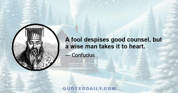 A fool despises good counsel, but a wise man takes it to heart.