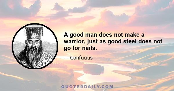 A good man does not make a warrior, just as good steel does not go for nails.