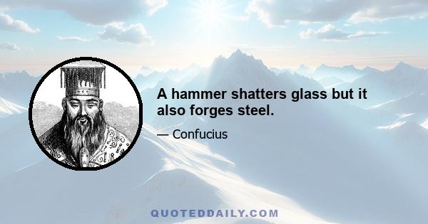 A hammer shatters glass but it also forges steel.